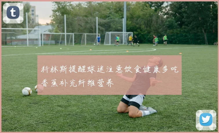 科林斯提醒球迷注意饮食健康多吃香蕉补充纤维营养