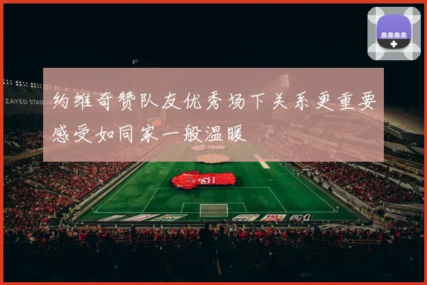约维奇赞队友优秀场下关系更重要感受如同家一般温暖