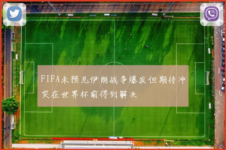 FIFA未预见伊朗战争爆发但期待冲突在世界杯前得到解决