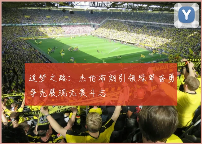 追梦之路：杰伦布朗引领绿军奋勇争先展现无畏斗志