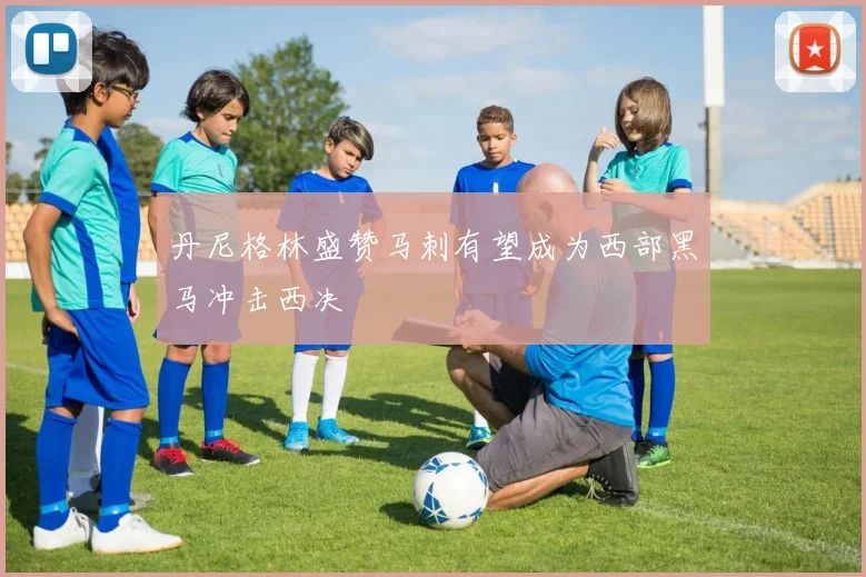 丹尼格林盛赞马刺有望成为西部黑马冲击西决