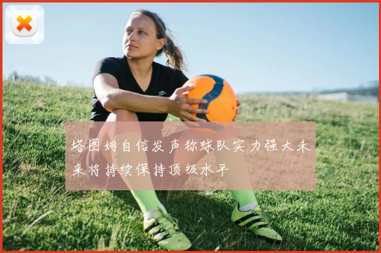 塔图姆自信发声称球队实力强大未来将持续保持顶级水平