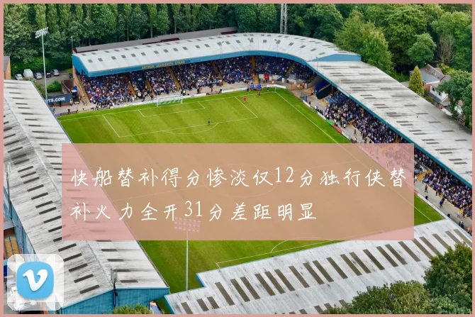 快船替补得分惨淡仅12分独行侠替补火力全开31分差距明显