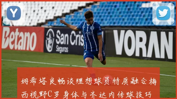 姆希塔良畅谈理想球员特质融合梅西视野C罗身体与齐达内传球技巧