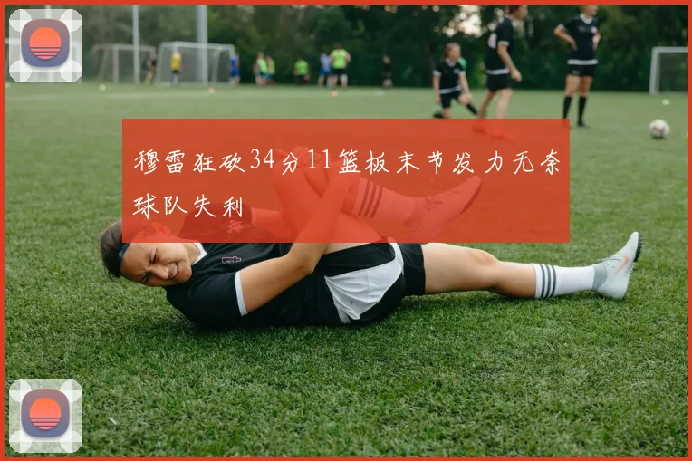 穆雷狂砍34分11篮板末节发力无奈球队失利
