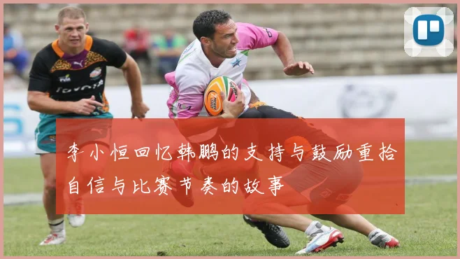 李小恒回忆韩鹏的支持与鼓励重拾自信与比赛节奏的故事