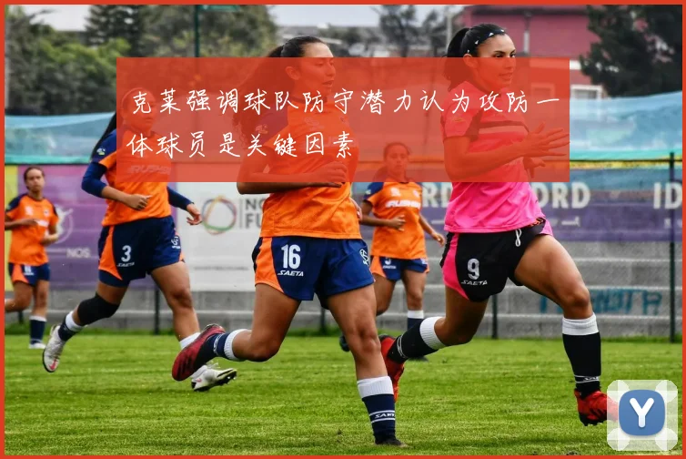 克莱强调球队防守潜力认为攻防一体球员是关键因素