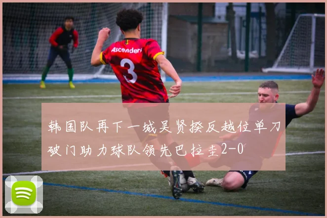 韩国队再下一城吴贤揆反越位单刀破门助力球队领先巴拉圭2-0