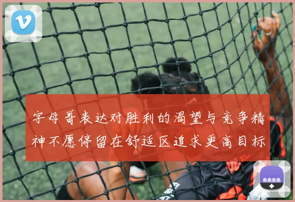 字母哥表达对胜利的渴望与竞争精神不愿停留在舒适区追求更高目标