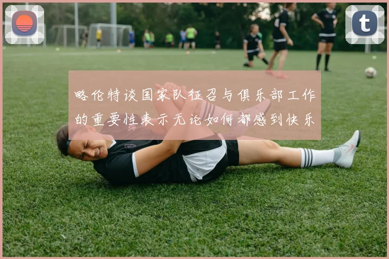 略伦特谈国家队征召与俱乐部工作的重要性表示无论如何都感到快乐