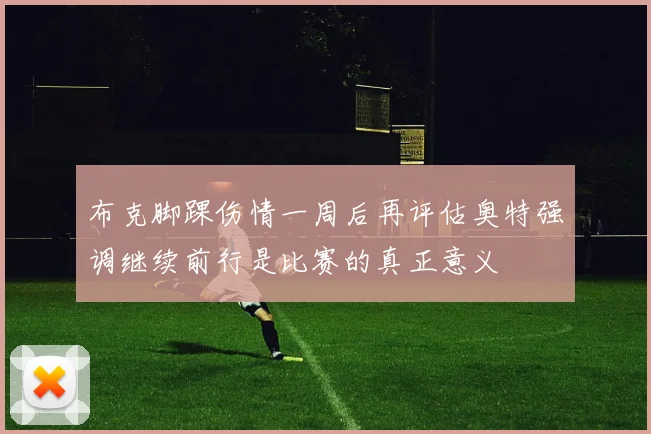 布克脚踝伤情一周后再评估奥特强调继续前行是比赛的真正意义
