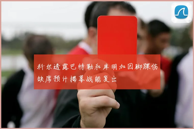 科尔透露巴特勒和库明加因脚踝伤缺席预计揭幕战能复出