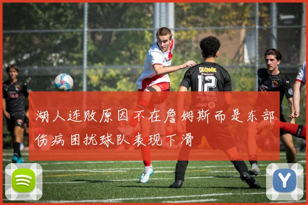 湖人连败原因不在詹姆斯而是东部伤病困扰球队表现下滑