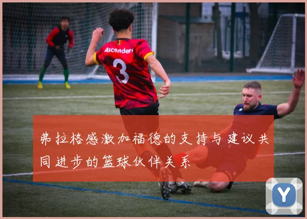 弗拉格感激加福德的支持与建议共同进步的篮球伙伴关系