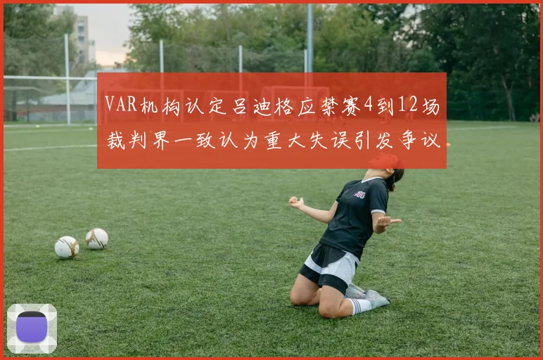 VAR机构认定吕迪格应禁赛4到12场裁判界一致认为重大失误引发争议