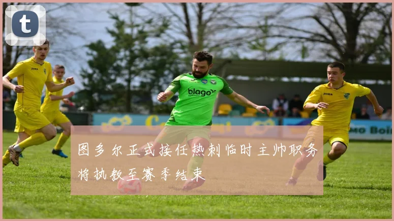 图多尔正式接任热刺临时主帅职务将执教至赛季结束
