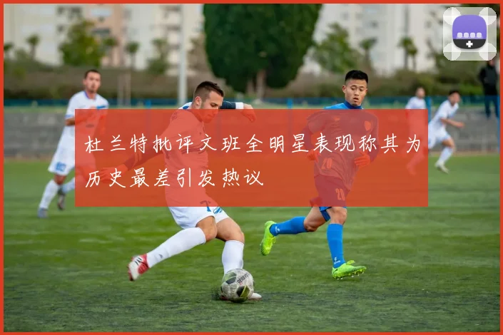 杜兰特批评文班全明星表现称其为历史最差引发热议