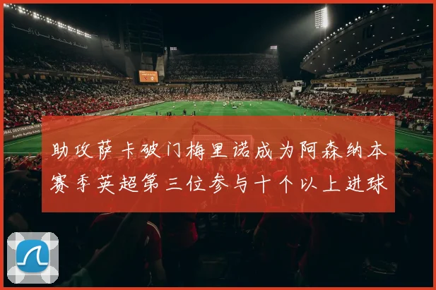 助攻萨卡破门梅里诺成为阿森纳本赛季英超第三位参与十个以上进球的球员