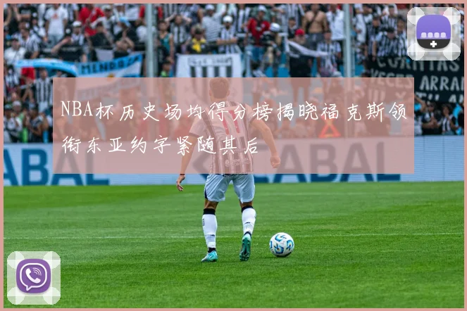 NBA杯历史场均得分榜揭晓福克斯领衔东亚约字紧随其后