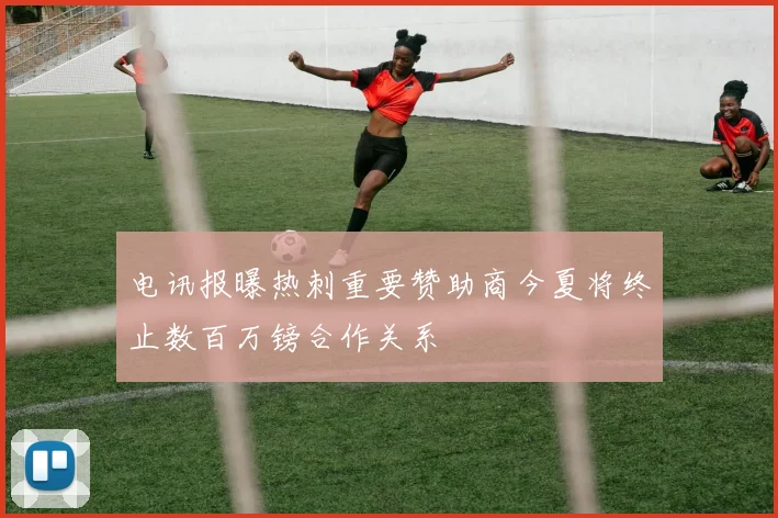 电讯报曝热刺重要赞助商今夏将终止数百万镑合作关系