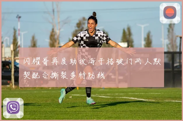 闪耀哥再度助攻海于格破门两人默契配合撕裂多特防线