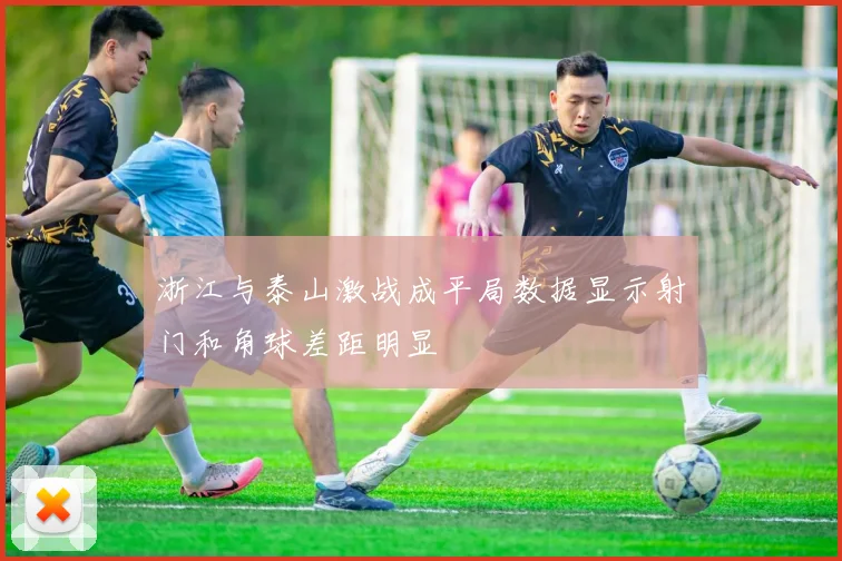 浙江与泰山激战成平局数据显示射门和角球差距明显