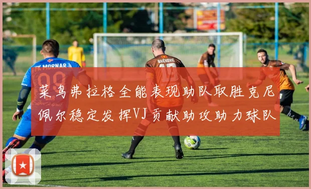 菜鸟弗拉格全能表现助队取胜克尼佩尔稳定发挥VJ贡献助攻助力球队进攻