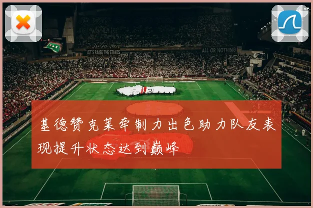 基德赞克莱牵制力出色助力队友表现提升状态达到巅峰