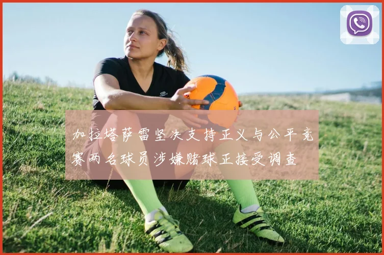 加拉塔萨雷坚决支持正义与公平竞赛两名球员涉嫌赌球正接受调查