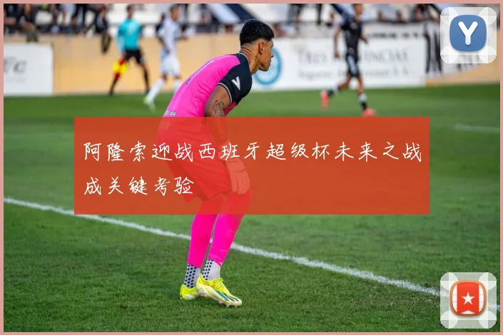 阿隆索迎战西班牙超级杯未来之战成关键考验