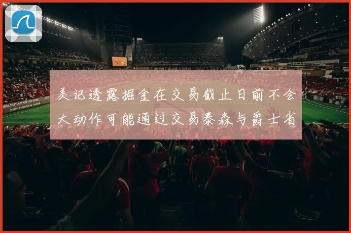美记透露掘金在交易截止日前不会大动作可能通过交易泰森与爵士省钱