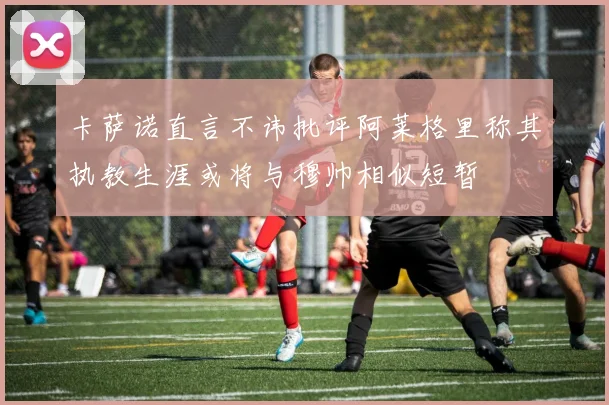 卡萨诺直言不讳批评阿莱格里称其执教生涯或将与穆帅相似短暂