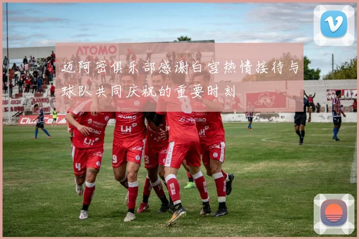 迈阿密俱乐部感谢白宫热情接待与球队共同庆祝的重要时刻