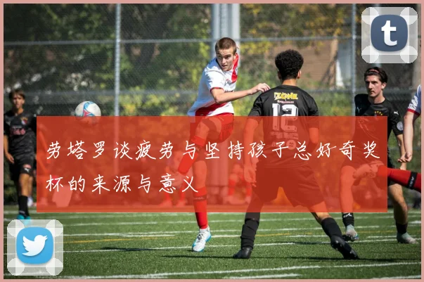劳塔罗谈疲劳与坚持孩子总好奇奖杯的来源与意义