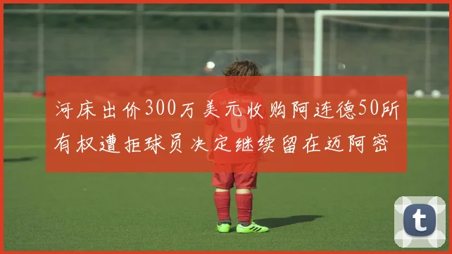 河床出价300万美元收购阿连德50所有权遭拒球员决定继续留在迈阿密