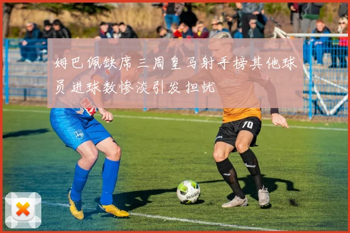 姆巴佩缺席三周皇马射手榜其他球员进球数惨淡引发担忧