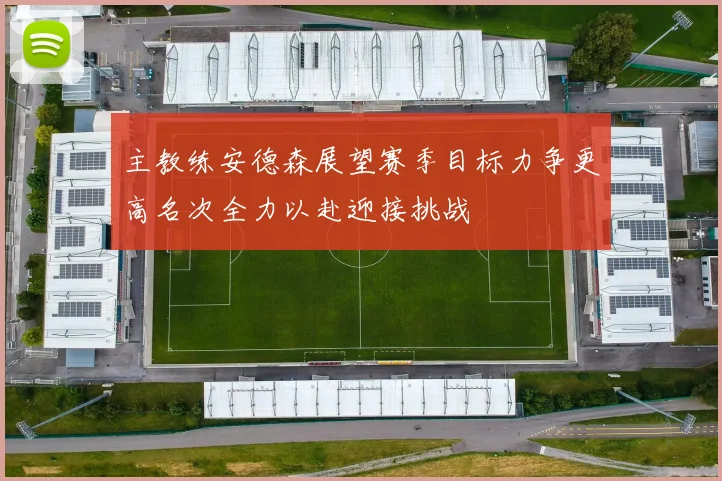 主教练安德森展望赛季目标力争更高名次全力以赴迎接挑战