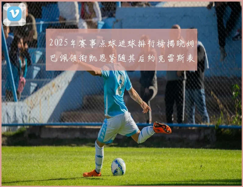 2025年赛事点球进球排行榜揭晓姆巴佩领衔凯恩紧随其后约克雷斯表现不俗