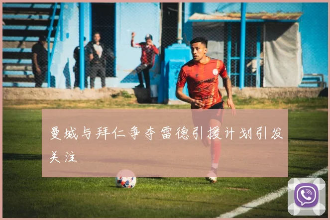 曼城与拜仁争夺雷德引援计划引发关注