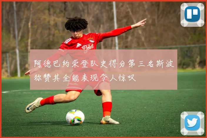 阿德巴约荣登队史得分第三名斯波称赞其全能表现令人惊叹
