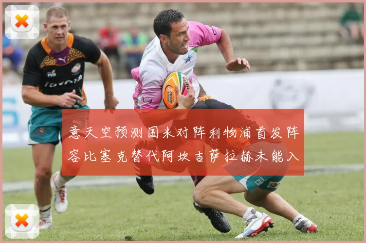意天空预测国米对阵利物浦首发阵容比塞克替代阿坎吉萨拉赫未能入选