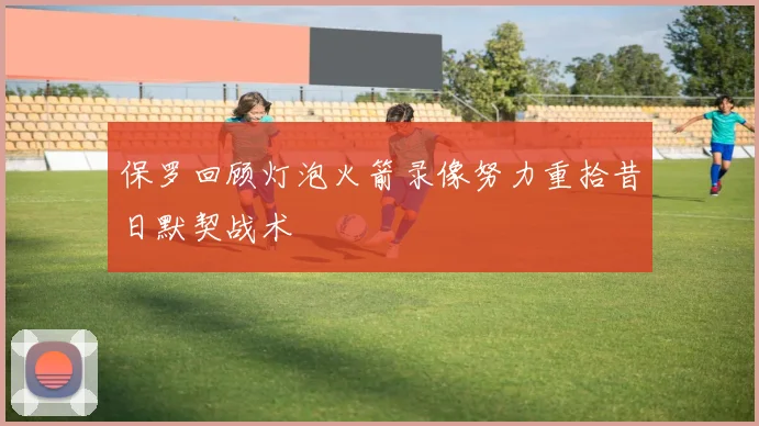 保罗回顾灯泡火箭录像努力重拾昔日默契战术