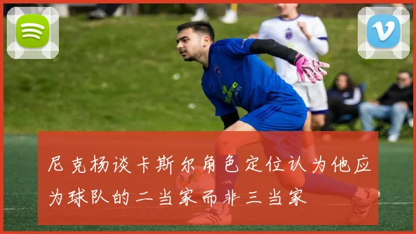 尼克杨谈卡斯尔角色定位认为他应为球队的二当家而非三当家