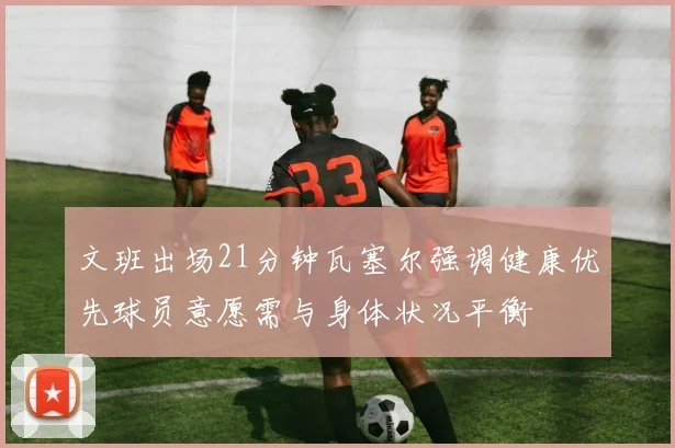 文班出场21分钟瓦塞尔强调健康优先球员意愿需与身体状况平衡