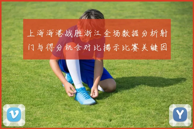 上海海港战胜浙江全场数据分析射门与得分机会对比揭示比赛关键因素