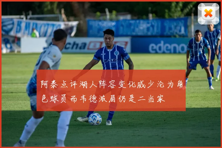 阿泰点评湖人阵容变化威少沦为角色球员而韦德浓眉仍是二当家