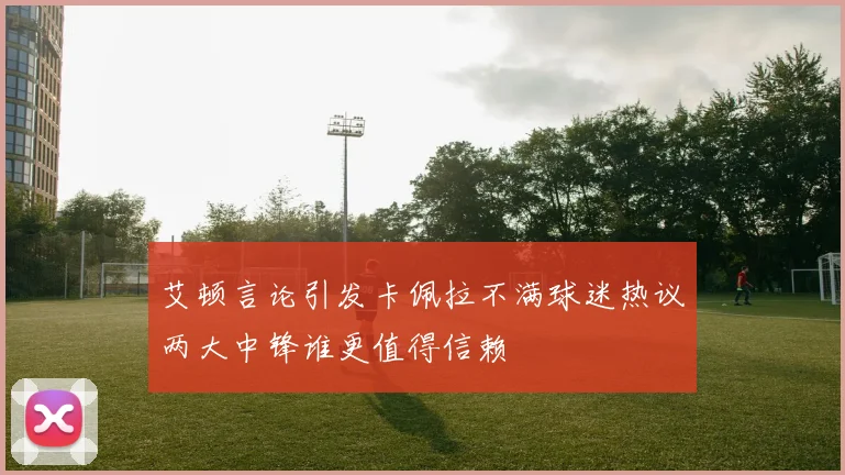 艾顿言论引发卡佩拉不满球迷热议两大中锋谁更值得信赖
