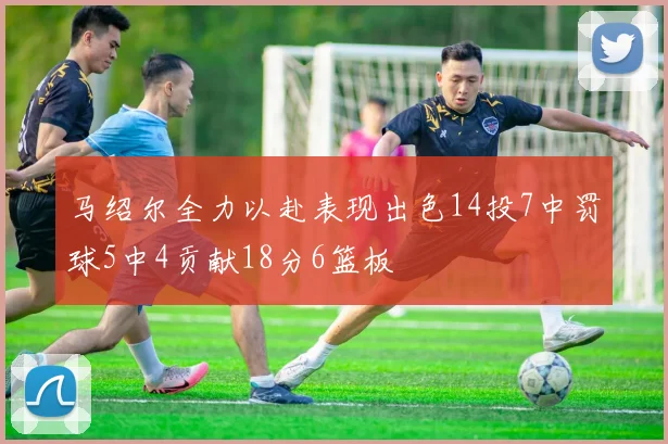 马绍尔全力以赴表现出色14投7中罚球5中4贡献18分6篮板