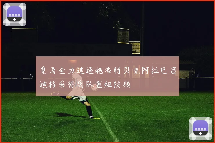 皇马全力追逐施洛特贝克阿拉巴吕迪格或将离队重组防线