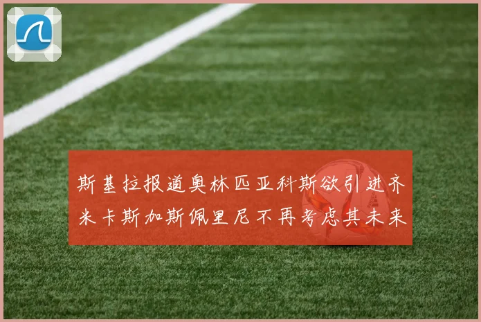 斯基拉报道奥林匹亚科斯欲引进齐米卡斯加斯佩里尼不再考虑其未来